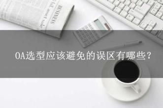 OA选型常见的15个误区，这可能是oa产品实施的隐形“杀手”